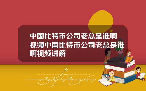 中国比特币公司老总是谁啊视频中国比特币公司老总是谁啊视频讲解