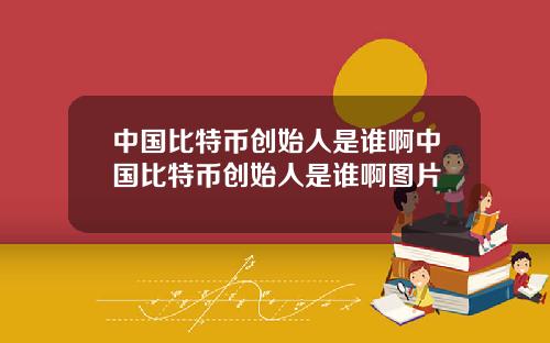 中国比特币创始人是谁啊中国比特币创始人是谁啊图片