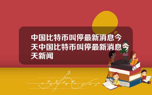 中国比特币叫停最新消息今天中国比特币叫停最新消息今天新闻