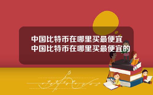中国比特币在哪里买最便宜中国比特币在哪里买最便宜的