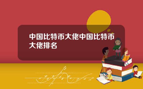 中国比特币大佬中国比特币大佬排名