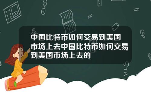 中国比特币如何交易到美国市场上去中国比特币如何交易到美国市场上去的