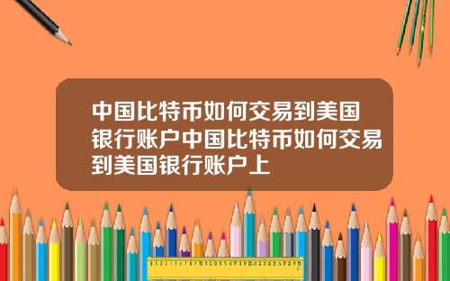 中国比特币如何交易到美国银行账户中国比特币如何交易到美国银行账户上
