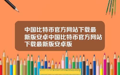 中国比特币官方网站下载最新版安卓中国比特币官方网站下载最新版安卓版