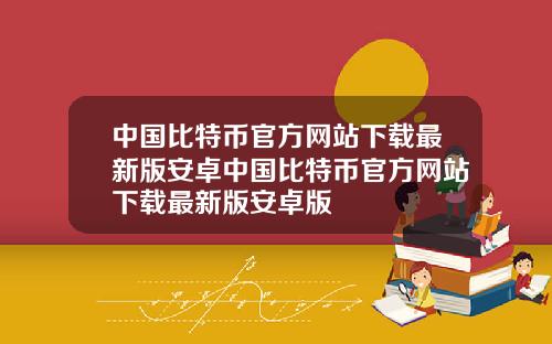 中国比特币官方网站下载最新版安卓中国比特币官方网站下载最新版安卓版