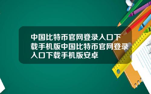 中国比特币官网登录入口下载手机版中国比特币官网登录入口下载手机版安卓