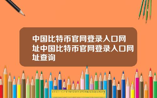 中国比特币官网登录入口网址中国比特币官网登录入口网址查询