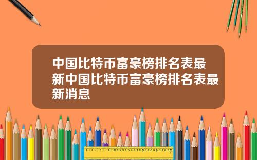 中国比特币富豪榜排名表最新中国比特币富豪榜排名表最新消息