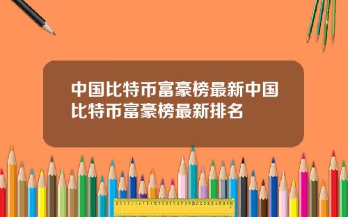 中国比特币富豪榜最新中国比特币富豪榜最新排名