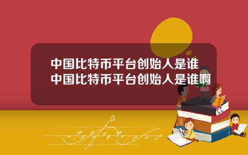 中国比特币平台创始人是谁中国比特币平台创始人是谁啊