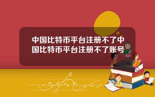 中国比特币平台注册不了中国比特币平台注册不了账号