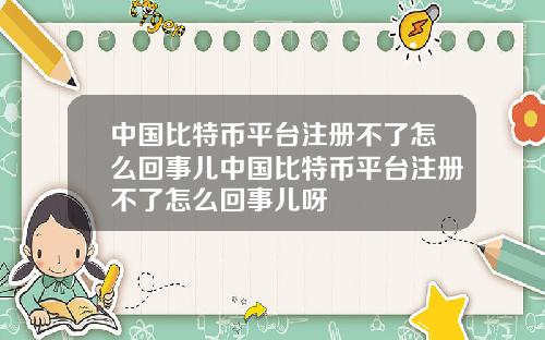 中国比特币平台注册不了怎么回事儿中国比特币平台注册不了怎么回事儿呀