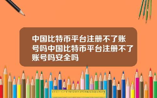中国比特币平台注册不了账号吗中国比特币平台注册不了账号吗安全吗