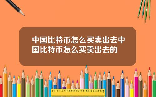 中国比特币怎么买卖出去中国比特币怎么买卖出去的