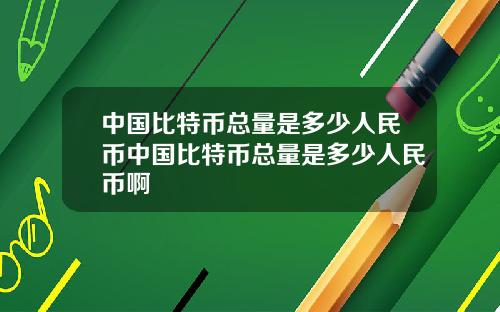 中国比特币总量是多少人民币中国比特币总量是多少人民币啊
