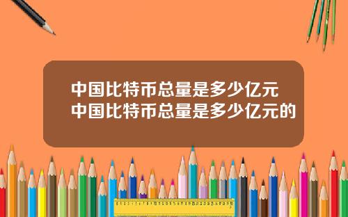 中国比特币总量是多少亿元中国比特币总量是多少亿元的