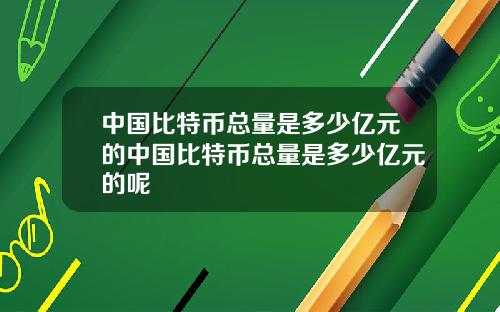 中国比特币总量是多少亿元的中国比特币总量是多少亿元的呢