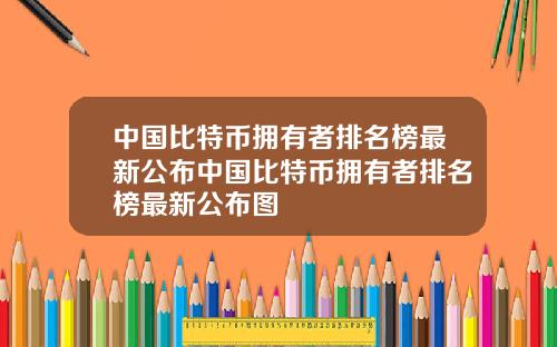 中国比特币拥有者排名榜最新公布中国比特币拥有者排名榜最新公布图