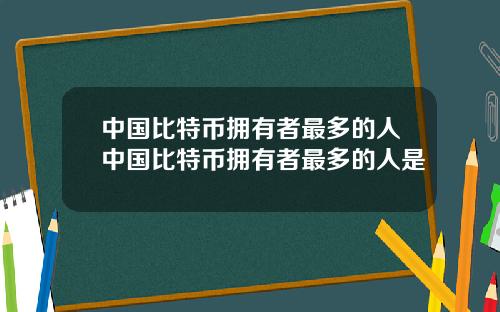 中国比特币拥有者最多的人中国比特币拥有者最多的人是
