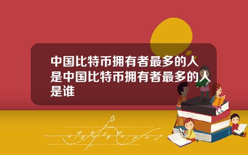 中国比特币拥有者最多的人是中国比特币拥有者最多的人是谁