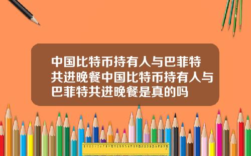 中国比特币持有人与巴菲特共进晚餐中国比特币持有人与巴菲特共进晚餐是真的吗