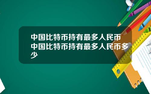 中国比特币持有最多人民币中国比特币持有最多人民币多少