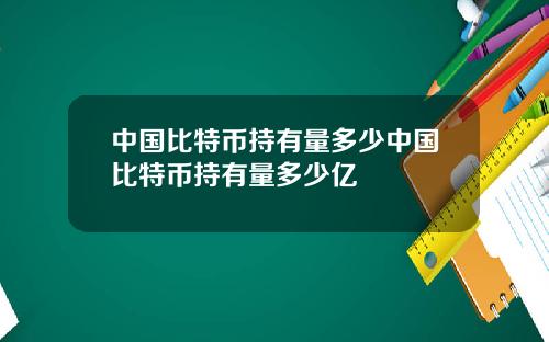 中国比特币持有量多少中国比特币持有量多少亿