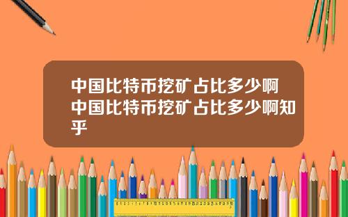 中国比特币挖矿占比多少啊中国比特币挖矿占比多少啊知乎