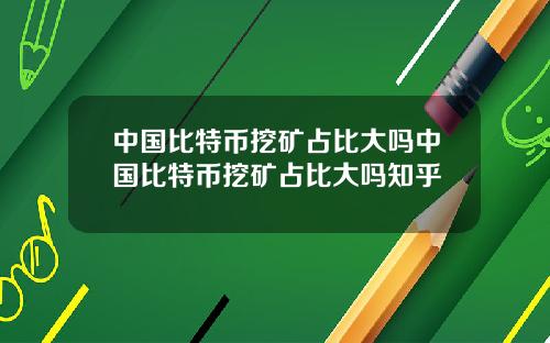 中国比特币挖矿占比大吗中国比特币挖矿占比大吗知乎