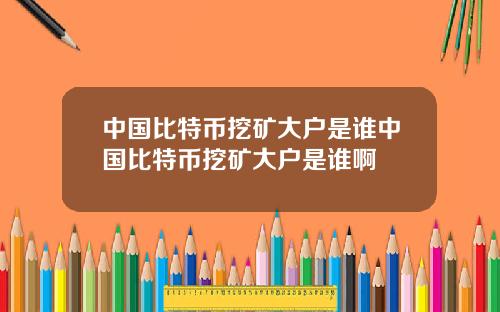 中国比特币挖矿大户是谁中国比特币挖矿大户是谁啊