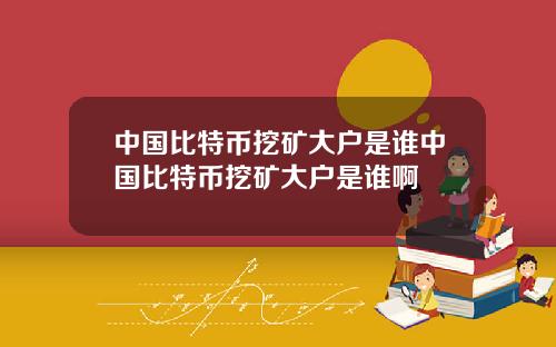 中国比特币挖矿大户是谁中国比特币挖矿大户是谁啊