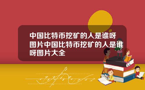 中国比特币挖矿的人是谁呀图片中国比特币挖矿的人是谁呀图片大全