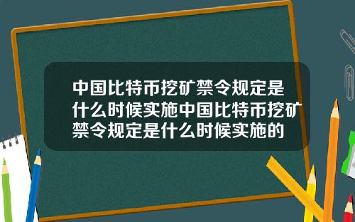 中国比特币挖矿禁令规定是什么时候实施中国比特币挖矿禁令规定是什么时候实施的