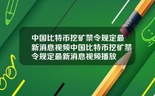 中国比特币挖矿禁令规定最新消息视频中国比特币挖矿禁令规定最新消息视频播放