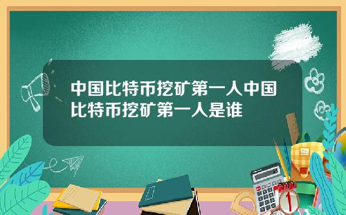 中国比特币挖矿第一人中国比特币挖矿第一人是谁