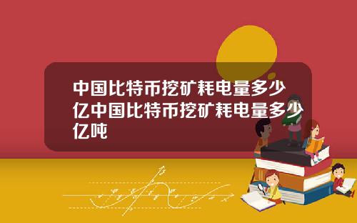 中国比特币挖矿耗电量多少亿中国比特币挖矿耗电量多少亿吨