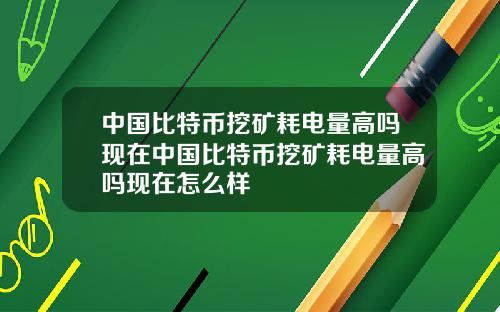 中国比特币挖矿耗电量高吗现在中国比特币挖矿耗电量高吗现在怎么样