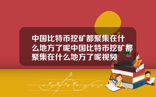 中国比特币挖矿都聚集在什么地方了呢中国比特币挖矿都聚集在什么地方了呢视频