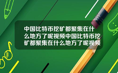 中国比特币挖矿都聚集在什么地方了呢视频中国比特币挖矿都聚集在什么地方了呢视频讲解