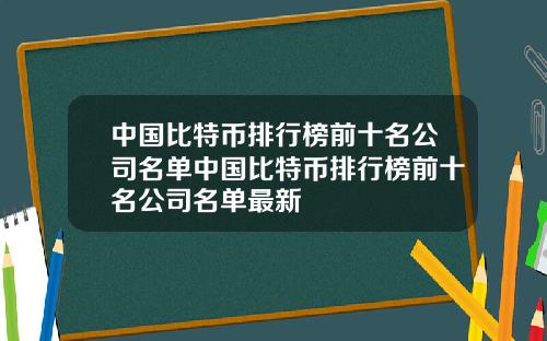 中国比特币排行榜前十名公司名单中国比特币排行榜前十名公司名单最新