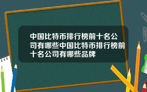 中国比特币排行榜前十名公司有哪些中国比特币排行榜前十名公司有哪些品牌