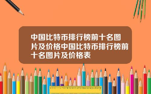 中国比特币排行榜前十名图片及价格中国比特币排行榜前十名图片及价格表