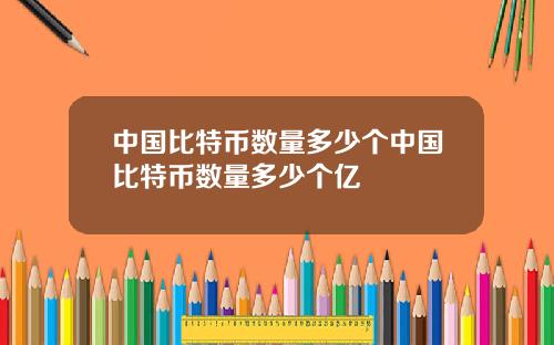中国比特币数量多少个中国比特币数量多少个亿