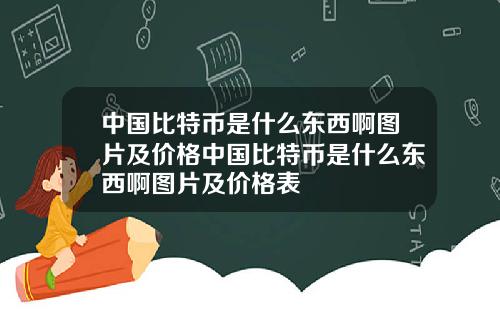 中国比特币是什么东西啊图片及价格中国比特币是什么东西啊图片及价格表