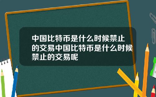 中国比特币是什么时候禁止的交易中国比特币是什么时候禁止的交易呢