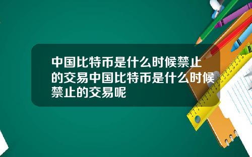 中国比特币是什么时候禁止的交易中国比特币是什么时候禁止的交易呢