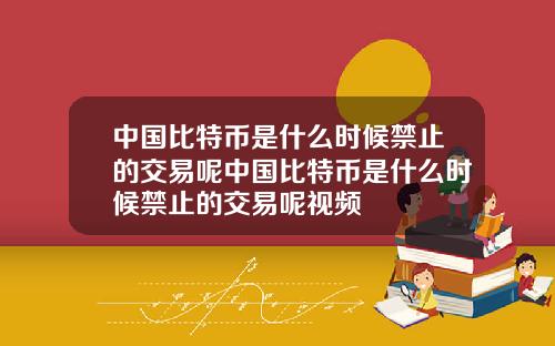 中国比特币是什么时候禁止的交易呢中国比特币是什么时候禁止的交易呢视频