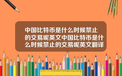 中国比特币是什么时候禁止的交易呢英文中国比特币是什么时候禁止的交易呢英文翻译