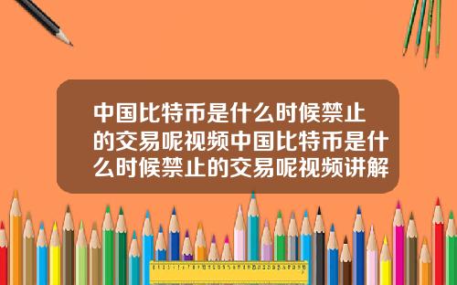 中国比特币是什么时候禁止的交易呢视频中国比特币是什么时候禁止的交易呢视频讲解