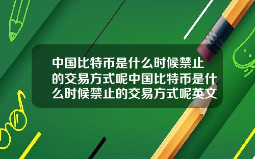 中国比特币是什么时候禁止的交易方式呢中国比特币是什么时候禁止的交易方式呢英文